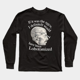 If It Was The 1950s, I Definitely Would Have Been Lobotomized Long Sleeve T-Shirt